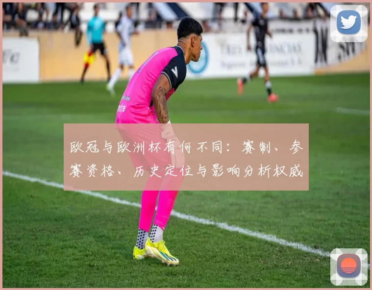 欧冠与欧洲杯有何不同:赛制、参赛资格、历史定位与影响分析权威视角解读
