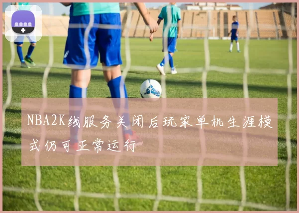 NBA2K线服务关闭后玩家单机生涯模式仍可正常运行