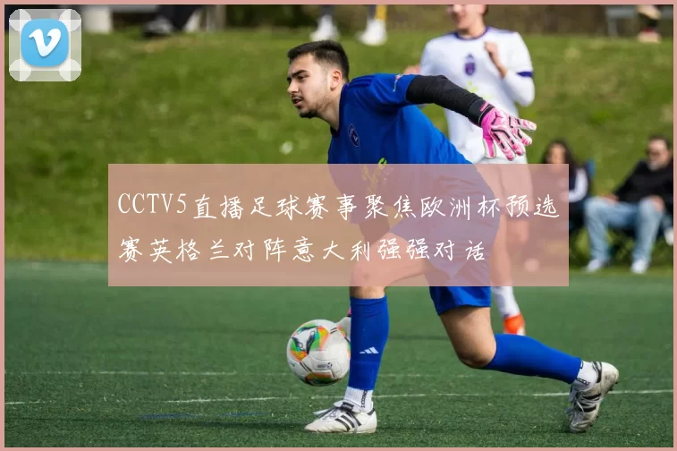 CCTV5直播足球赛事聚焦欧洲杯预选赛英格兰对阵意大利强强对话