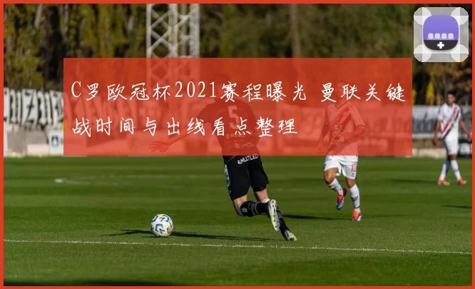 C罗欧冠杯2021赛程曝光 曼联关键战时间与出线看点整理