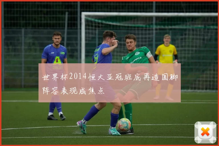 世界杯2014恒大亚冠班底再造国脚阵容表现成焦点