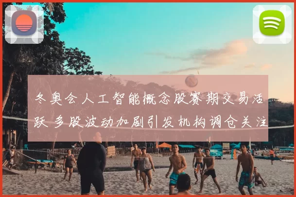 冬奥会人工智能概念股赛期交易活跃 多股波动加剧引发机构调仓关注