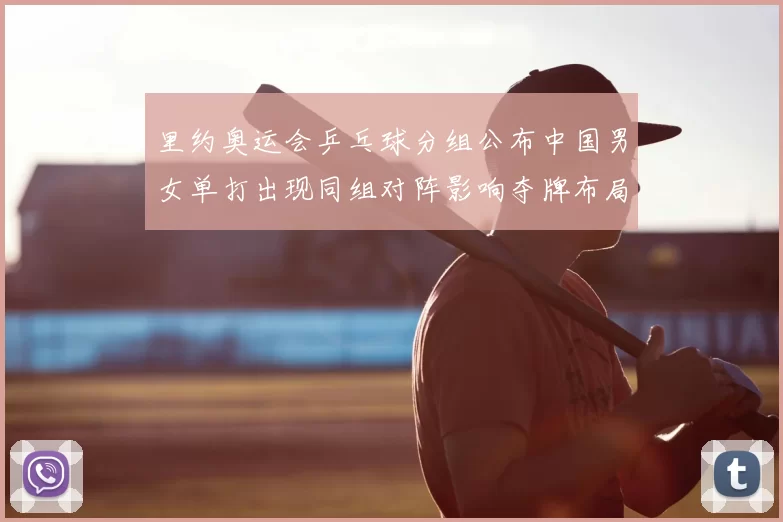 里约奥运会乒乓球分组公布中国男女单打出现同组对阵影响夺牌布局