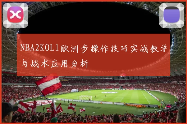 NBA2KOL1欧洲步操作技巧实战教学与战术应用分析