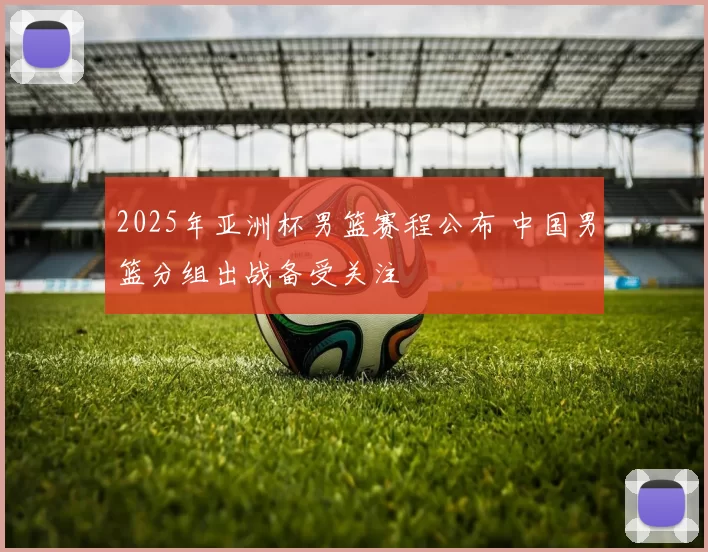 2025年亚洲杯男篮赛程公布 中国男篮分组出战备受关注