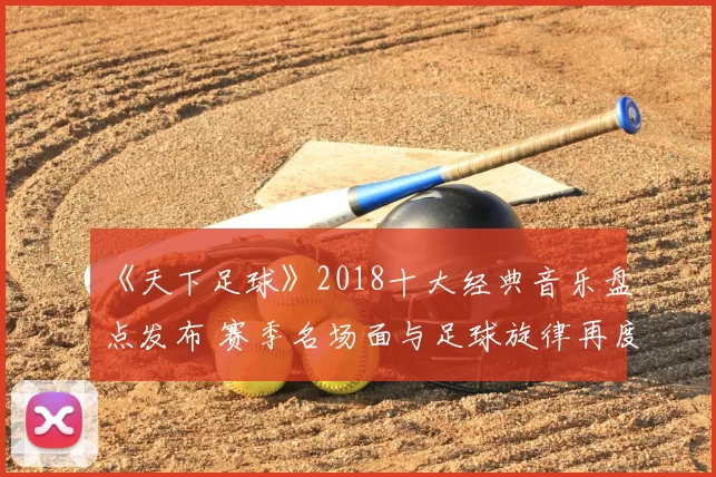 《天下足球》2018十大经典音乐盘点发布 赛季名场面与足球旋律再度回响