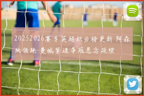 20252026赛季英超积分榜更新 阿森纳领跑 曼城紧追争冠悬念延续