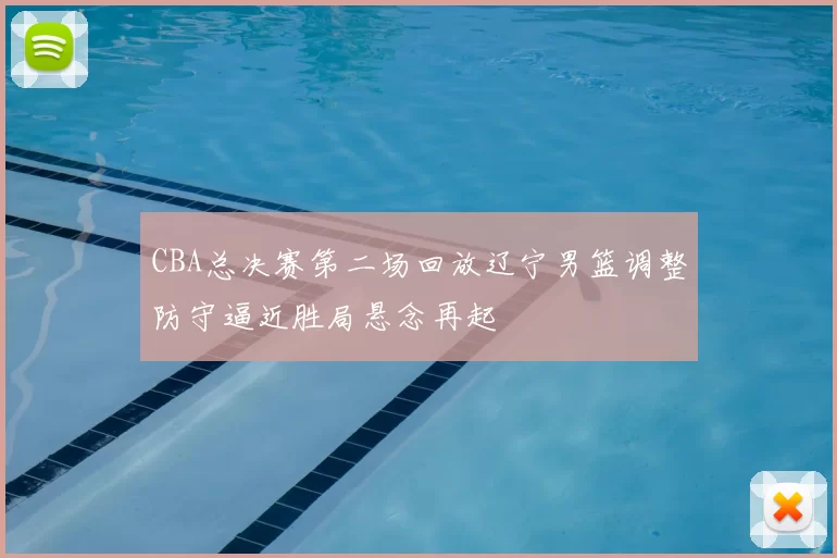 CBA总决赛第二场回放辽宁男篮调整防守逼近胜局悬念再起