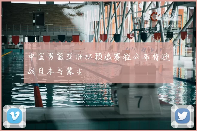 中国男篮亚洲杯预选赛程公布将迎战日本与蒙古