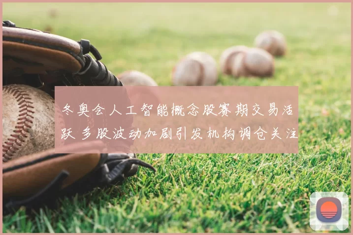 冬奥会人工智能概念股赛期交易活跃 多股波动加剧引发机构调仓关注