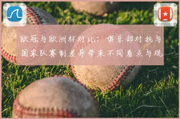 欧冠与欧洲杯对比:俱乐部对抗与国家队赛制差异带来不同看点与观赛价值