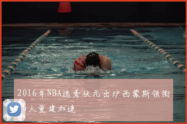 2016年NBA选秀状元出炉西蒙斯领衔76人重建加速
