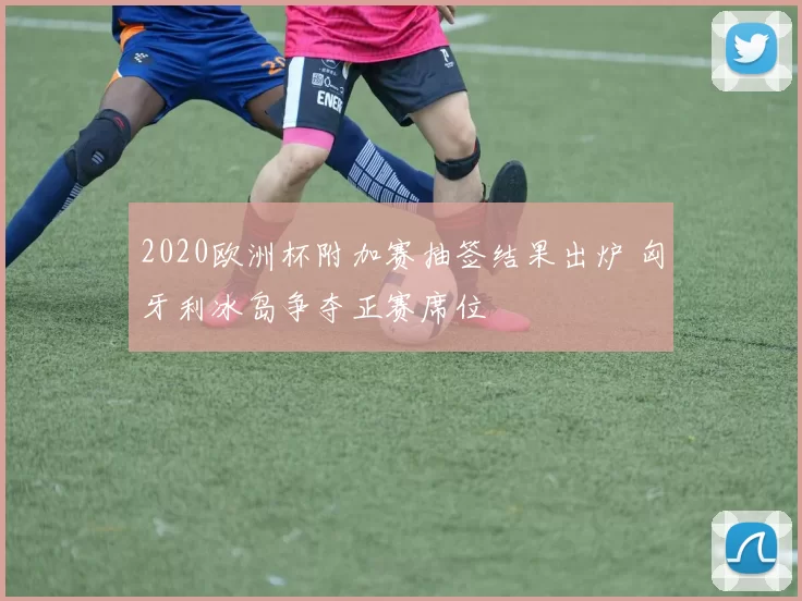 2020欧洲杯附加赛抽签结果出炉 匈牙利冰岛争夺正赛席位