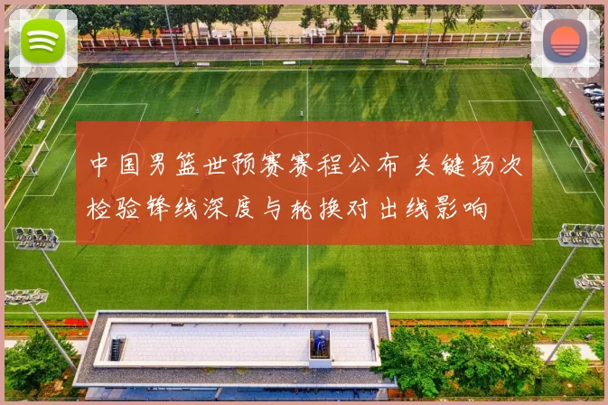 中国男篮世预赛赛程公布 关键场次检验锋线深度与轮换对出线影响