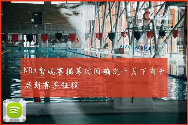NBA常规赛揭幕时间确定十月下旬开启新赛季征程