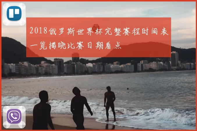 2018俄罗斯世界杯完整赛程时间表一览揭晓比赛日期看点