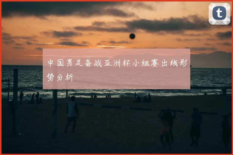 中国男足备战亚洲杯小组赛出线形势分析