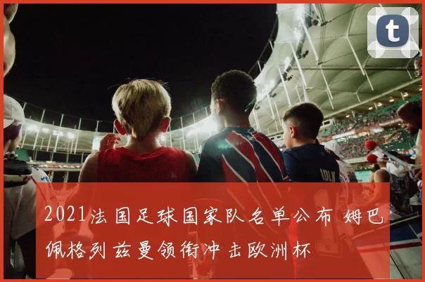2021法国足球国家队名单公布 姆巴佩格列兹曼领衔冲击欧洲杯