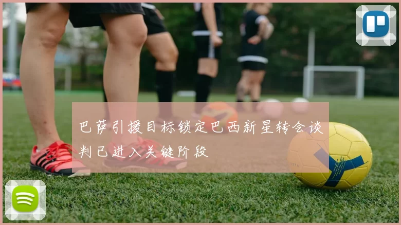 巴萨引援目标锁定巴西新星转会谈判已进入关键阶段