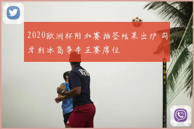 2020欧洲杯附加赛抽签结果出炉 匈牙利冰岛争夺正赛席位