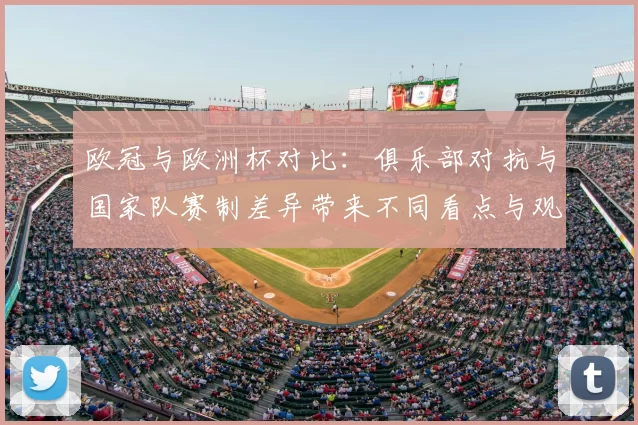 欧冠与欧洲杯对比:俱乐部对抗与国家队赛制差异带来不同看点与观赛价值