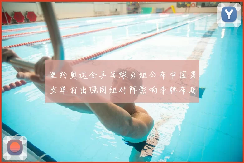 里约奥运会乒乓球分组公布中国男女单打出现同组对阵影响夺牌布局