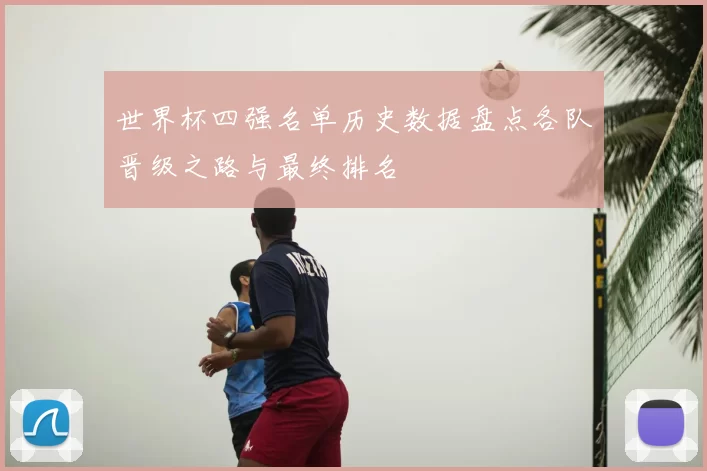 世界杯四强名单历史数据盘点各队晋级之路与最终排名