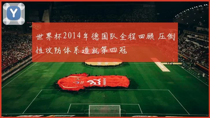 世界杯2014年德国队全程回顾 压倒性攻防体系造就第四冠