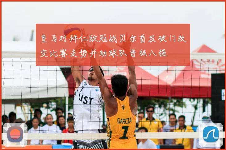 皇马对拜仁欧冠战贝尔首发破门改变比赛走势并助球队晋级八强