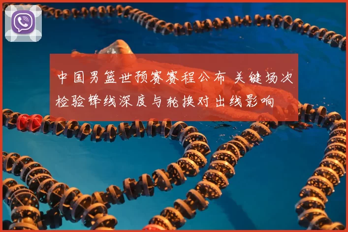 中国男篮世预赛赛程公布 关键场次检验锋线深度与轮换对出线影响