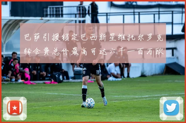 巴萨引援锁定巴西新星维托尔罗克转会费总价最高可达六千一百万欧元