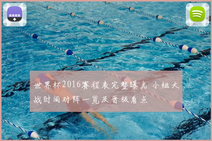 世界杯2016赛程表完整曝光 小组大战时间对阵一览及晋级看点