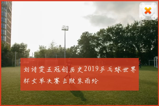 刘诗雯五冠创历史2019乒乓球世界杯女单决赛击败朱雨玲