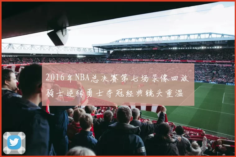 2016年NBA总决赛第七场录像回放 骑士逆转勇士夺冠经典镜头重温