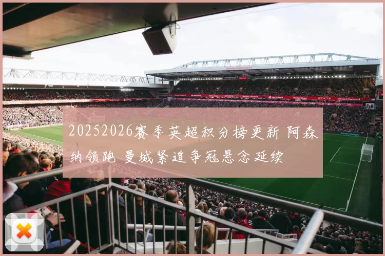 20252026赛季英超积分榜更新 阿森纳领跑 曼城紧追争冠悬念延续