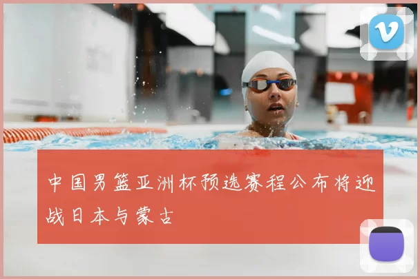 中国男篮亚洲杯预选赛程公布将迎战日本与蒙古