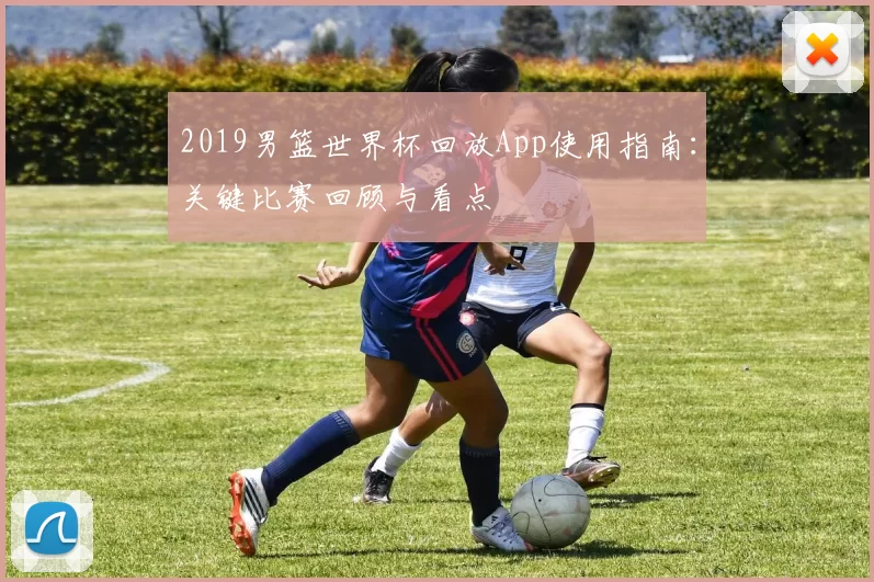 2019男篮世界杯回放App使用指南：关键比赛回顾与看点