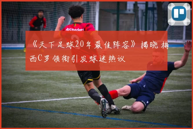 《天下足球20年最佳阵容》揭晓 梅西C罗领衔引发球迷热议