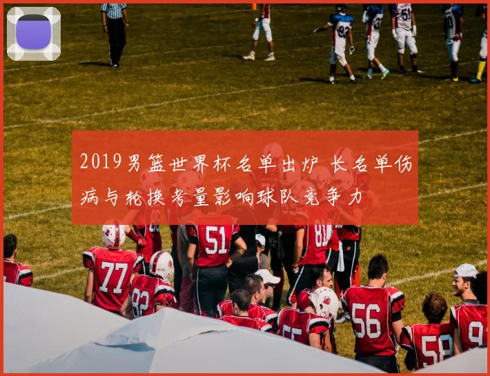 2019男篮世界杯名单出炉 长名单伤病与轮换考量影响球队竞争力