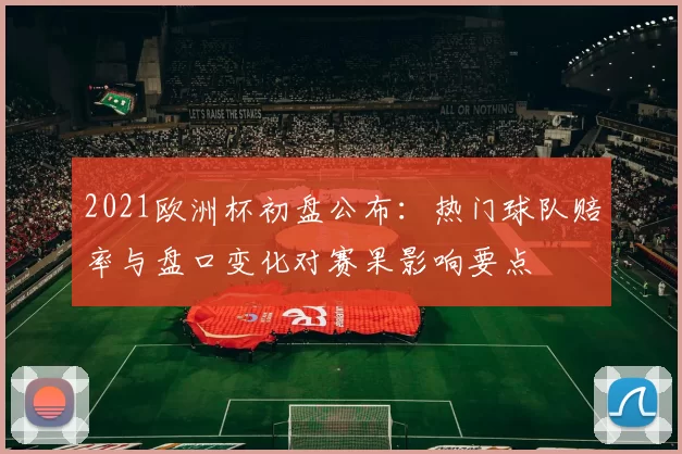 2021欧洲杯初盘公布：热门球队赔率与盘口变化对赛果影响要点