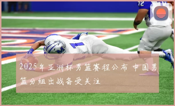 2025年亚洲杯男篮赛程公布 中国男篮分组出战备受关注