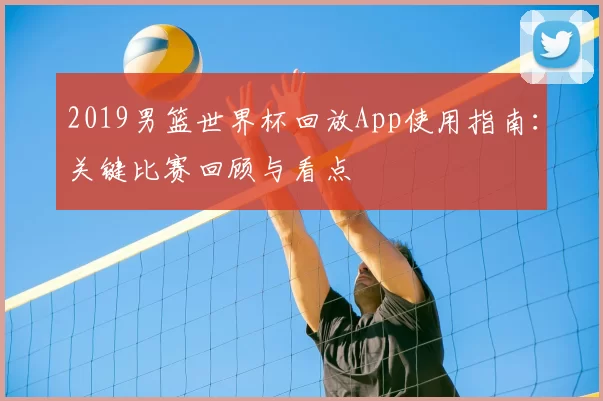 2019男篮世界杯回放App使用指南：关键比赛回顾与看点