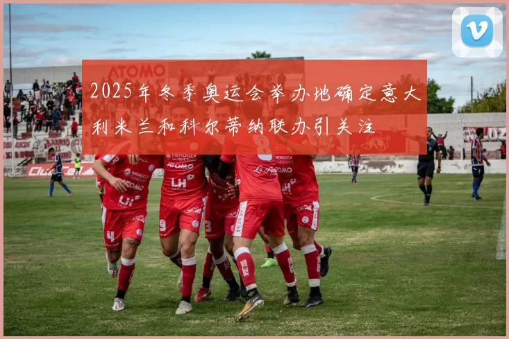 2025年冬季奥运会举办地确定意大利米兰和科尔蒂纳联办引关注