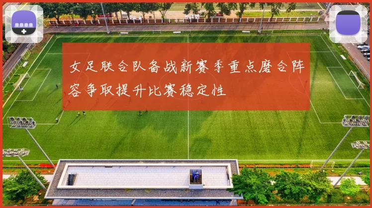 女足联合队备战新赛季重点磨合阵容争取提升比赛稳定性