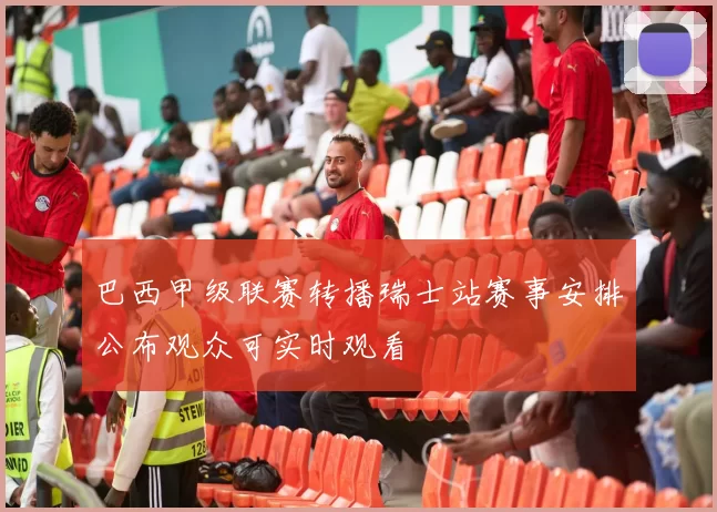 巴西甲级联赛转播瑞士站赛事安排公布观众可实时观看