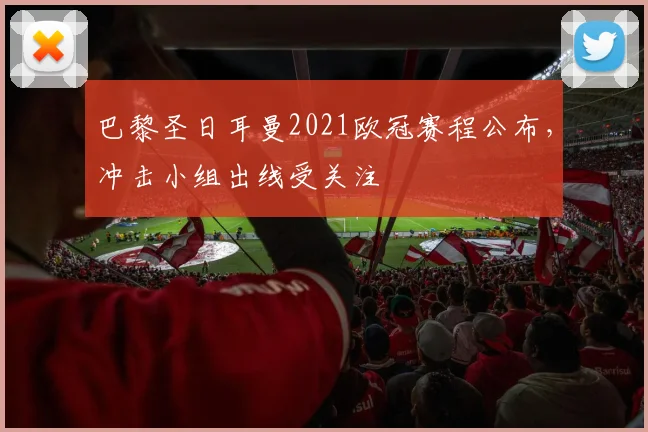 巴黎圣日耳曼2021欧冠赛程公布,冲击小组出线受关注