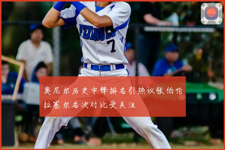 奥尼尔历史中锋排名引热议张伯伦拉塞尔名次对比受关注