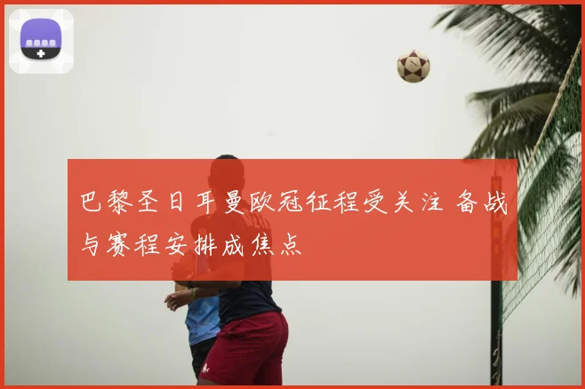 巴黎圣日耳曼欧冠征程受关注 备战与赛程安排成焦点
