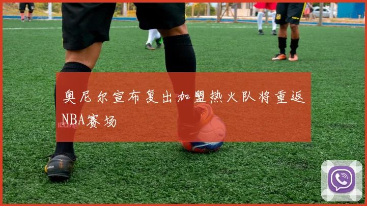 奥尼尔宣布复出加盟热火队将重返NBA赛场