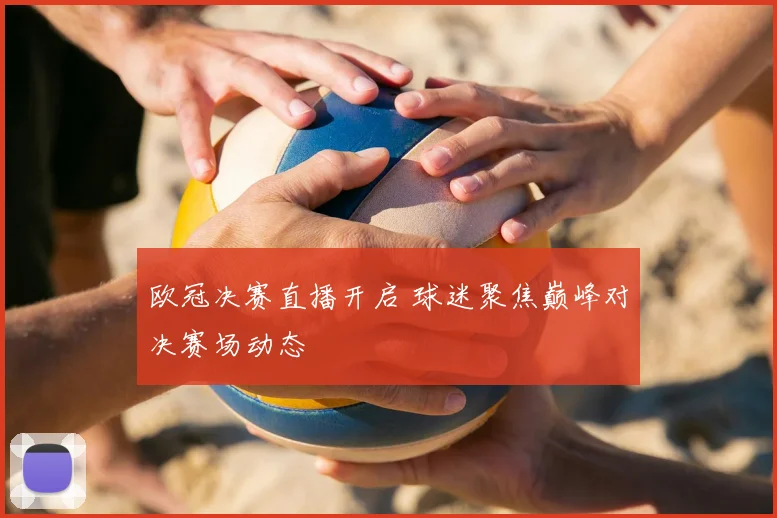 欧冠决赛直播开启 球迷聚焦巅峰对决赛场动态